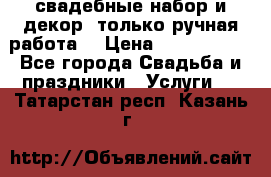 свадебные набор и декор (только ручная работа) › Цена ­ 3000-4000 - Все города Свадьба и праздники » Услуги   . Татарстан респ.,Казань г.